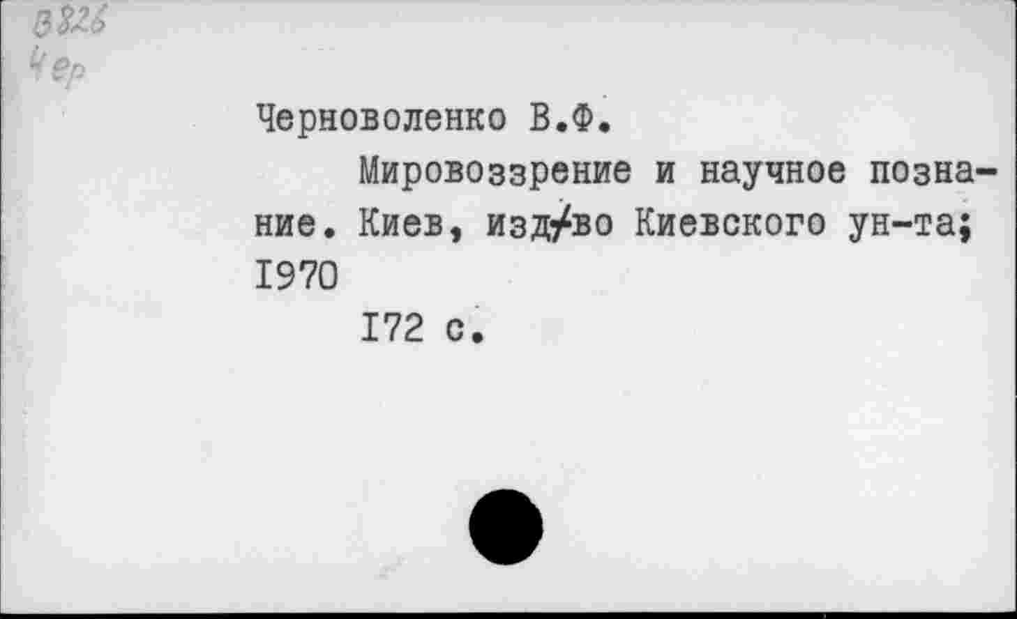 ﻿Черноволенко В.Ф.
Мировоззрение и научное познание. Киев, изд/во Киевского ун-та; 1970
172 с.